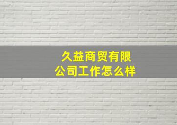 久益商贸有限公司工作怎么样