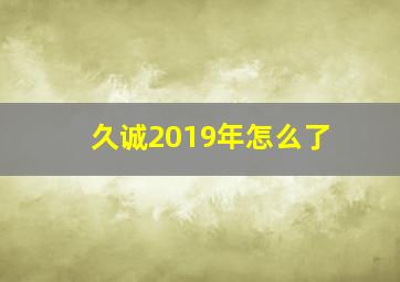 久诚2019年怎么了