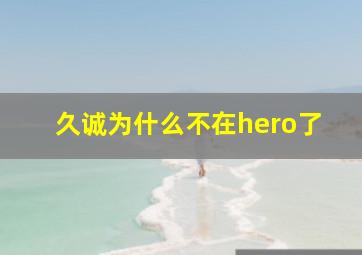 久诚为什么不在hero了