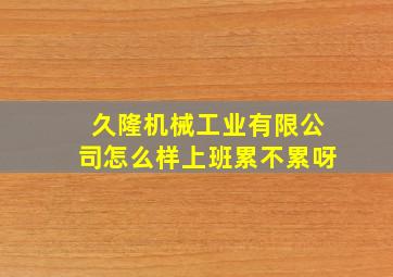 久隆机械工业有限公司怎么样上班累不累呀