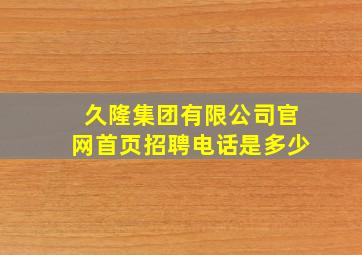 久隆集团有限公司官网首页招聘电话是多少