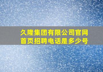 久隆集团有限公司官网首页招聘电话是多少号