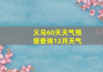 义乌60天天气预报查询12月天气