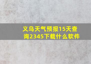 义乌天气预报15天查询2345下载什么软件