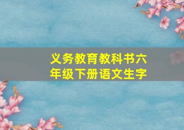 义务教育教科书六年级下册语文生字