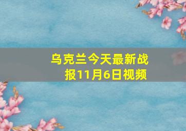 乌克兰今天最新战报11月6日视频