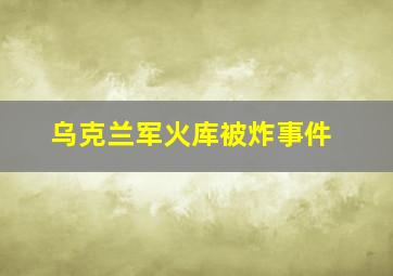 乌克兰军火库被炸事件