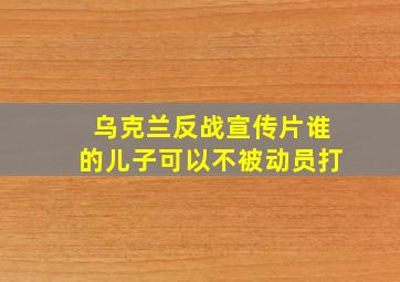 乌克兰反战宣传片谁的儿子可以不被动员打