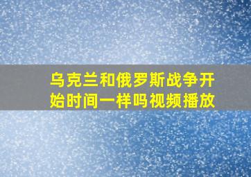 乌克兰和俄罗斯战争开始时间一样吗视频播放