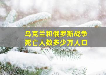 乌克兰和俄罗斯战争死亡人数多少万人口