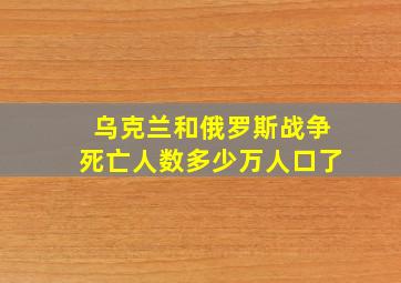 乌克兰和俄罗斯战争死亡人数多少万人口了