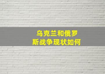 乌克兰和俄罗斯战争现状如何