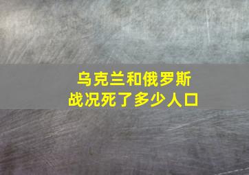 乌克兰和俄罗斯战况死了多少人口