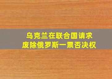 乌克兰在联合国请求废除俄罗斯一票否决权