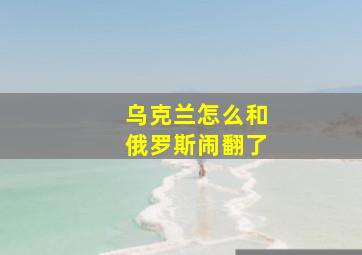 乌克兰怎么和俄罗斯闹翻了