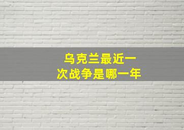 乌克兰最近一次战争是哪一年