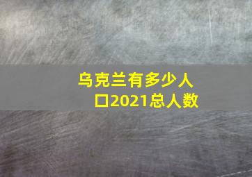 乌克兰有多少人口2021总人数