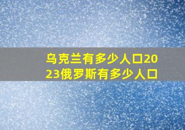 乌克兰有多少人口2023俄罗斯有多少人口