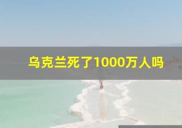 乌克兰死了1000万人吗