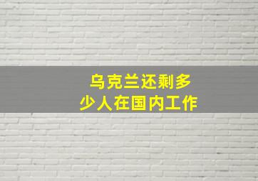 乌克兰还剩多少人在国内工作