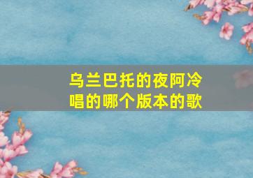 乌兰巴托的夜阿冷唱的哪个版本的歌