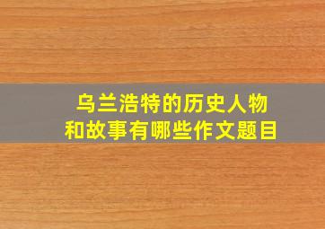 乌兰浩特的历史人物和故事有哪些作文题目