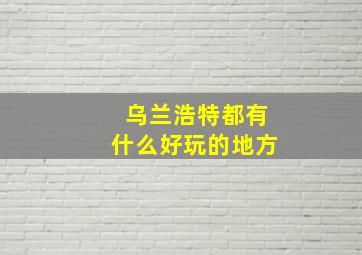 乌兰浩特都有什么好玩的地方