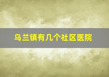 乌兰镇有几个社区医院