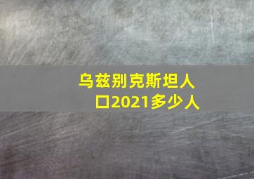 乌兹别克斯坦人口2021多少人