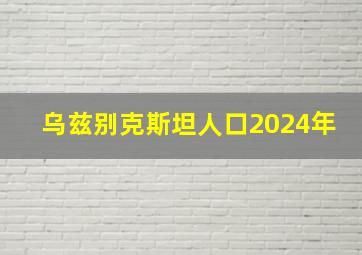 乌兹别克斯坦人口2024年