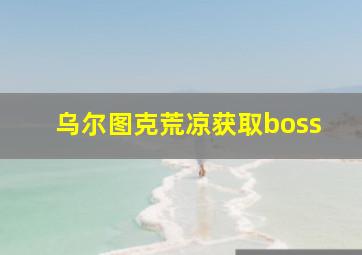 乌尔图克荒凉获取boss