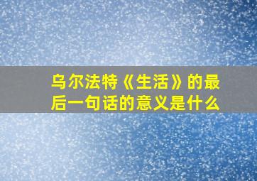 乌尔法特《生活》的最后一句话的意义是什么