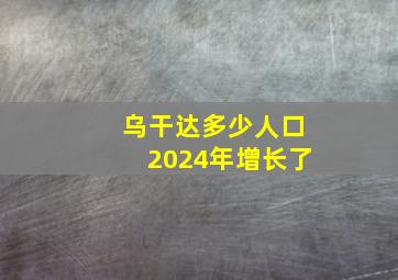 乌干达多少人口2024年增长了