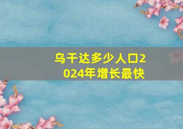 乌干达多少人口2024年增长最快