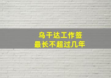 乌干达工作签最长不超过几年