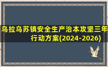 乌拉乌苏镇安全生产治本攻坚三年行动方案(2024-2026)