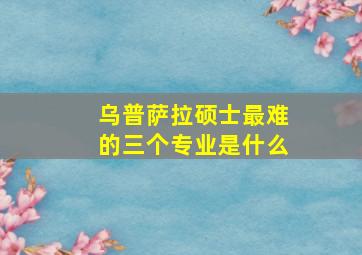 乌普萨拉硕士最难的三个专业是什么