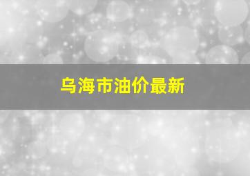 乌海市油价最新