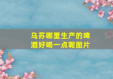 乌苏哪里生产的啤酒好喝一点呢图片