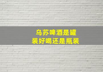 乌苏啤酒是罐装好喝还是瓶装