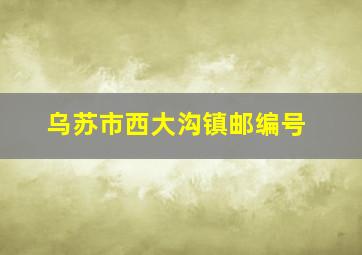 乌苏市西大沟镇邮编号