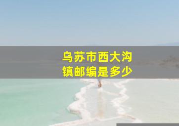 乌苏市西大沟镇邮编是多少