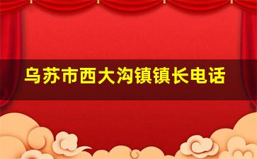 乌苏市西大沟镇镇长电话