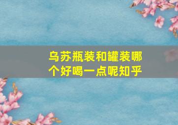 乌苏瓶装和罐装哪个好喝一点呢知乎