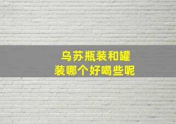 乌苏瓶装和罐装哪个好喝些呢