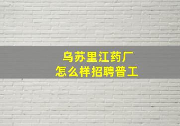 乌苏里江药厂怎么样招聘普工