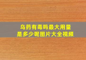 乌药有毒吗最大用量是多少呢图片大全视频