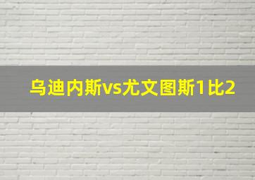 乌迪内斯vs尤文图斯1比2