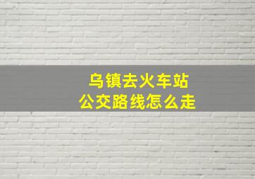 乌镇去火车站公交路线怎么走