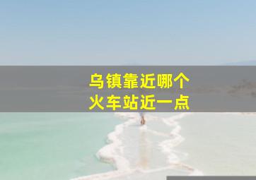 乌镇靠近哪个火车站近一点